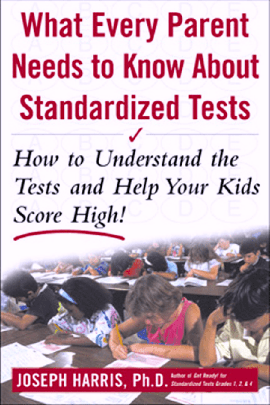 Cover image for What Every Parent Needs to Know about Standardized Tests: How to Understand the Tests and Help Your Kids Score High!