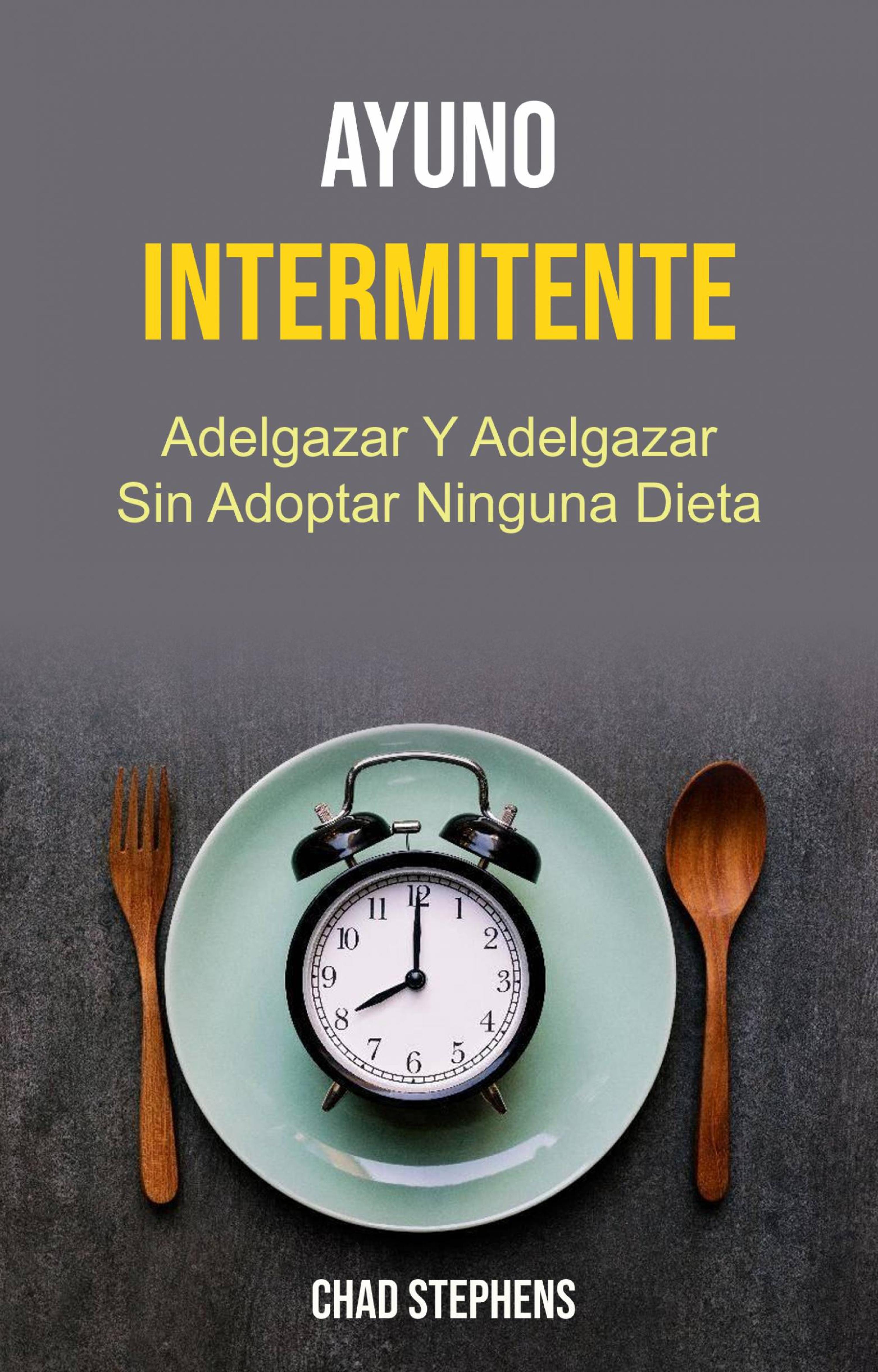 Cover image for Ayuno Intermitente: Adelgazar Y Adelgazar Sin Adoptar Ninguna Dieta