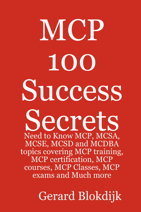 MCP 100 Success Secrets: MCP, MCSA, MCSE, MCSD and MCDBA Training, Certification, Courses, Classes and Exams