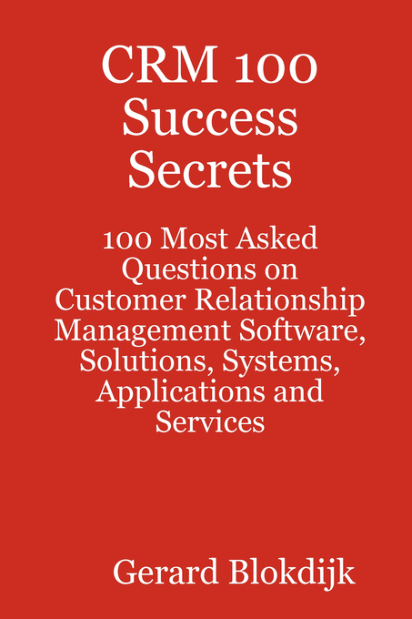 CRM 100 Success Secrets - 100 Most Asked Questions on Customer Relationship Management Software, Solutions, Systems, Applications and Services