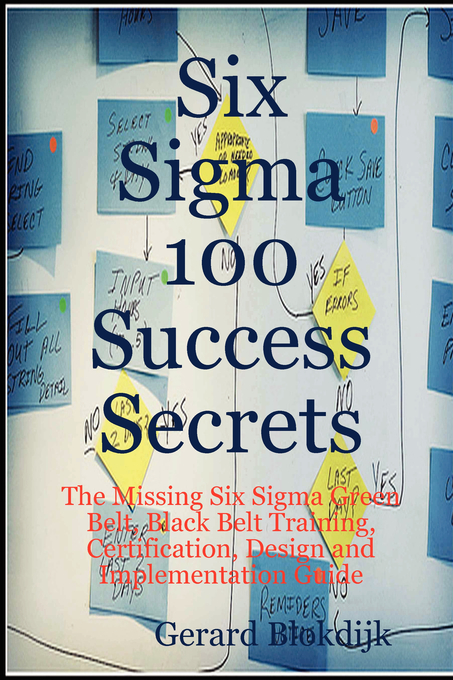 Six Sigma 100 Success Secrets - The Missing Six Sigma Green Belt, Black Belt Training, Certification, Design and Implementation Guide