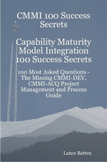 CMMI 100 Success Secrets Capability Maturity Model Integration 100 Success Secrets - 100 Most Asked Questions: The Missing CMMI-DEV, CMMI-ACQ Project Management and Process Guide