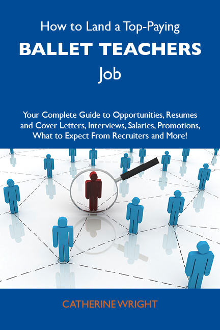 How to Land a Top-Paying Ballet teachers Job: Your Complete Guide to Opportunities, Resumes and Cover Letters, Interviews, Salaries, Promotions, What to Expect From Recruiters and More