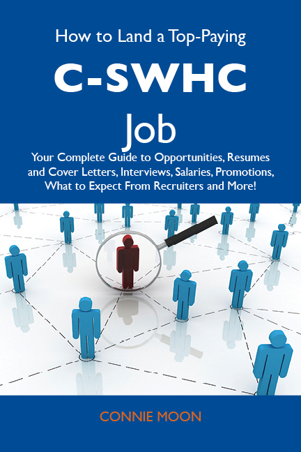 How to Land a Top-Paying C-SWHC Job: Your Complete Guide to Opportunities, Resumes and Cover Letters, Interviews, Salaries, Promotions, What to Expect From Recruiters and More