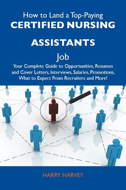 How to Land a Top-Paying Certified nursing assistants Job: Your Complete Guide to Opportunities, Resumes and Cover Letters, Interviews, Salaries, Promotions, What to Expect From Recruiters and More