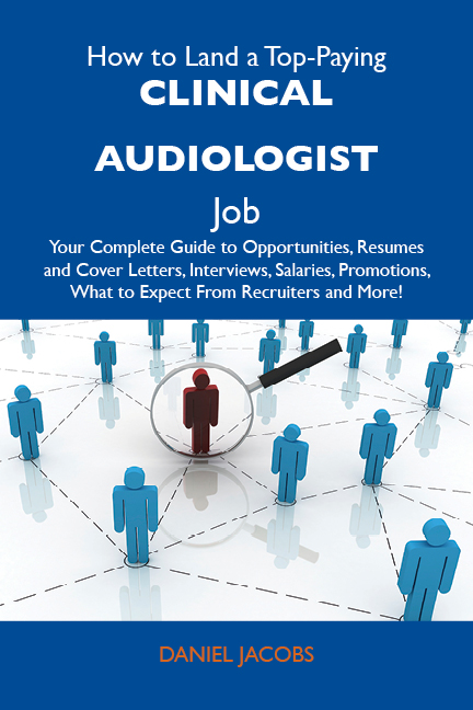 How to Land a Top-Paying Clinical audiologist Job: Your Complete Guide to Opportunities, Resumes and Cover Letters, Interviews, Salaries, Promotions, What to Expect From Recruiters and More