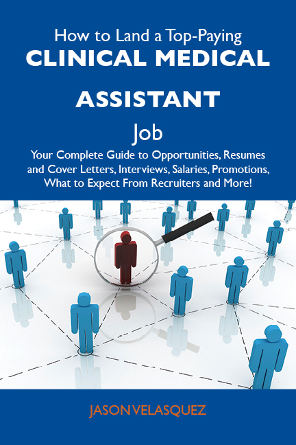 How to Land a Top-Paying Clinical medical assistant Job: Your Complete Guide to Opportunities, Resumes and Cover Letters, Interviews, Salaries, Promotions, What to Expect From Recruiters and More