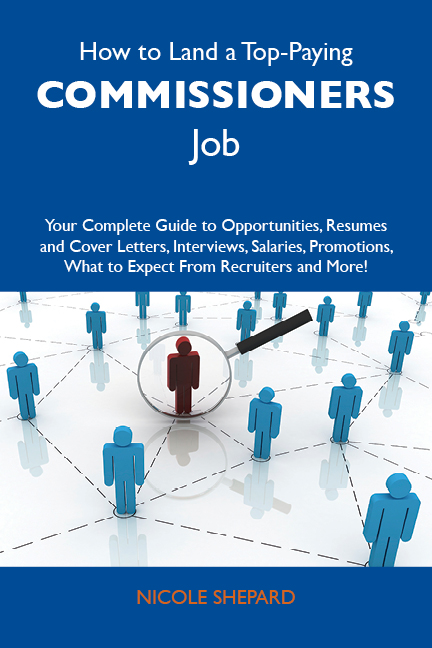 How to Land a Top-Paying Commissioners Job: Your Complete Guide to Opportunities, Resumes and Cover Letters, Interviews, Salaries, Promotions, What to Expect From Recruiters and More