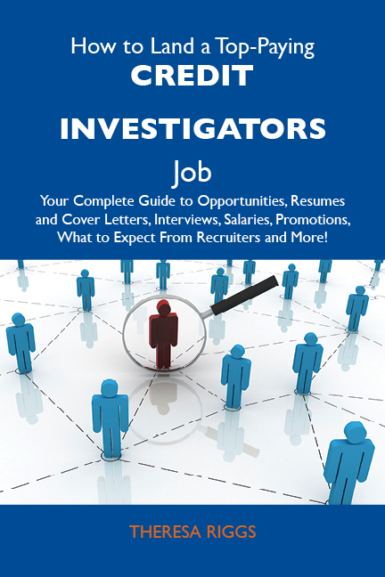 How to Land a Top-Paying Credit investigators Job: Your Complete Guide to Opportunities, Resumes and Cover Letters, Interviews, Salaries, Promotions, What to Expect From Recruiters and More