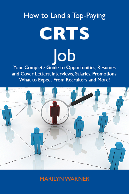 How to Land a Top-Paying CRTs Job: Your Complete Guide to Opportunities, Resumes and Cover Letters, Interviews, Salaries, Promotions, What to Expect From Recruiters and More