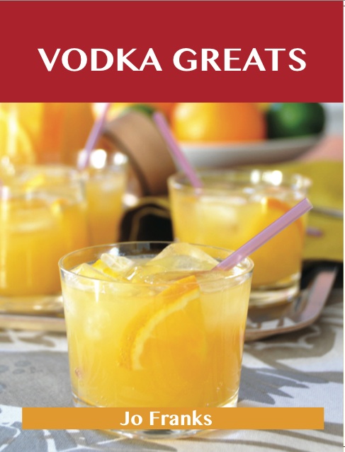 Vodka Greats: Delicious Vodka Recipes, The Top 46 Vodka Recipes