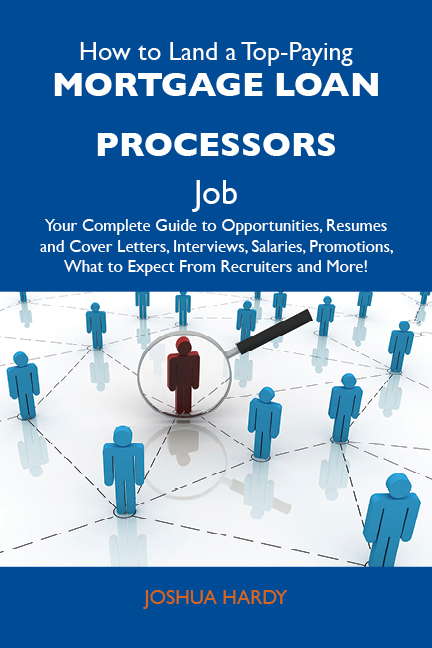 How to Land a Top-Paying Mortgage loan processors Job: Your Complete Guide to Opportunities, Resumes and Cover Letters, Interviews, Salaries, Promotions, What to Expect From Recruiters and More