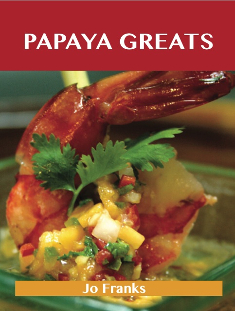 Papaya Greats: Delicious Papaya Recipes, The Top 92 Papaya Recipes