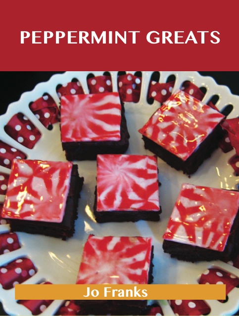 Peppermint Greats: Delicious Peppermint Recipes, The Top 81 Peppermint Recipes