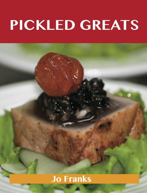 Pickled Greats: Delicious Pickled Recipes, The Top 97 Pickled Recipes