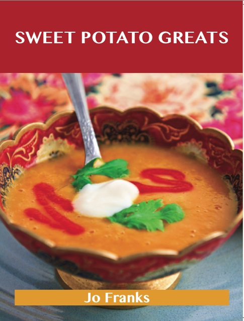 Sweet Potato Greats: Delicious Sweet Potato Recipes, The Top 79 Sweet Potato Recipes