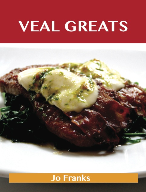 Veal Greats: Delicious Veal Recipes, The Top 69 Veal Recipes