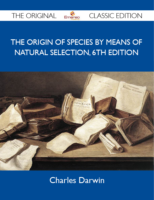 The Origin of Species by means of Natural Selection, 6th Edition - The Original Classic Edition