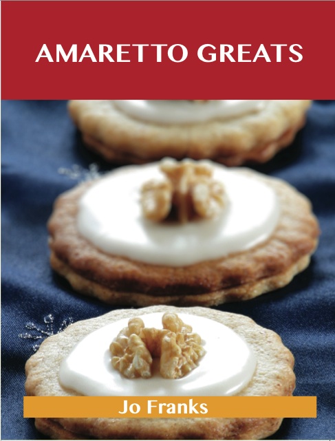 Amaretto Greats: Delicious Amaretto Recipes, The Top 72 Amaretto Recipes