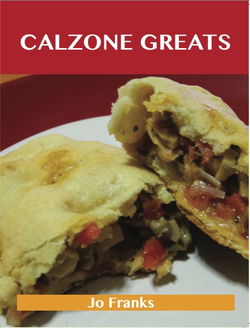 Calzone Greats: Delicious Calzone Recipes, The Top 56 Calzone Recipes