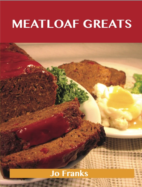 Meatloaf Greats: Delicious Meatloaf Recipes, The Top 78 Meatloaf Recipes