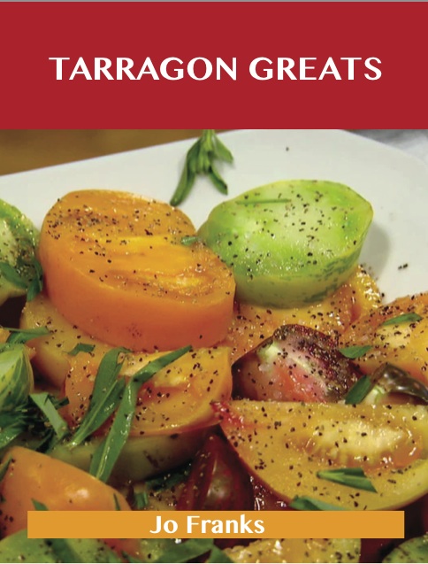 Tarragon Greats: Delicious Tarragon Recipes, The Top 100 Tarragon Recipes