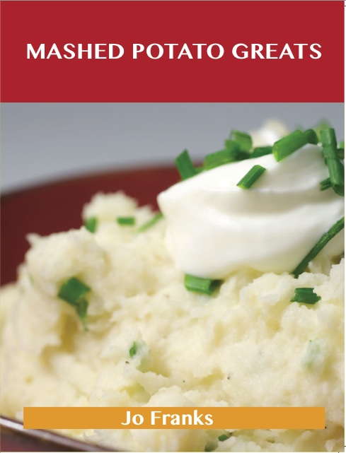 Mashed Potato Greats: Delicious Mashed Potato Recipes, The Top 85 Mashed Potato Recipes