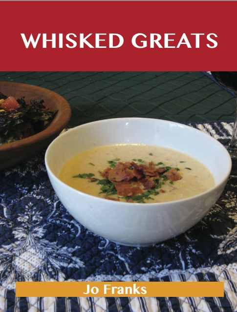 Whisked Greats: Delicious Whisked Recipes, The Top 100 Whisked Recipes