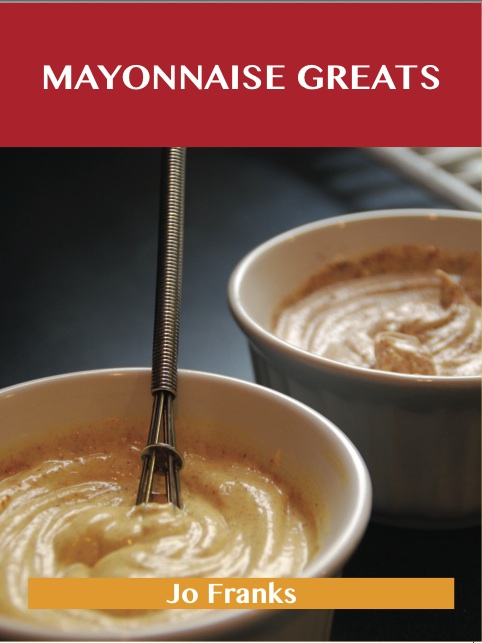 Mayonnaise Greats: Delicious Mayonnaise Recipes, The Top 100 Mayonnaise Recipes