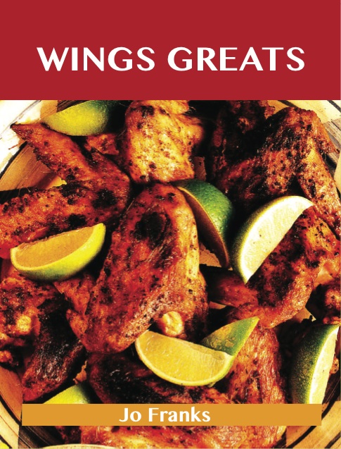 Wing Greats: Delicious Wing Recipes, The Top 100 Wing Recipes