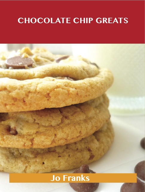 Chocolate Chip Greats: Delicious Chocolate Chip Recipes, The Top 87 Chocolate Chip Recipes