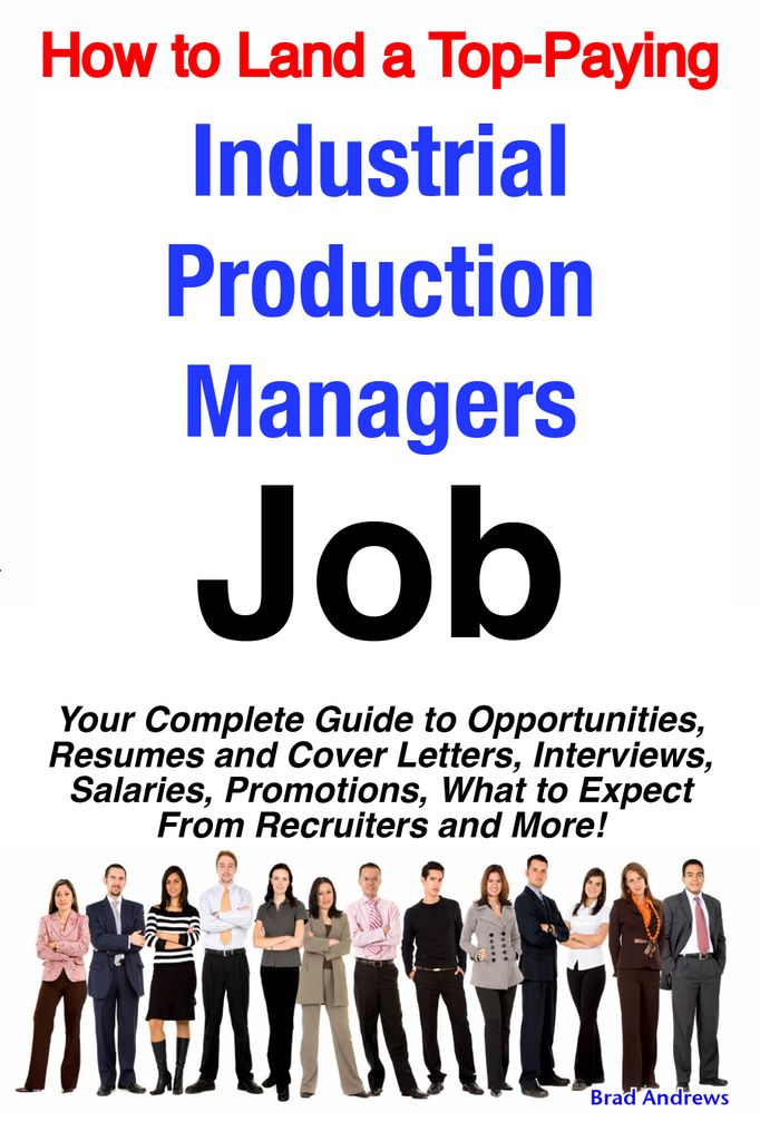 How to Land a Top-Paying Industrial Production Managers Job: Your Complete Guide to Opportunities, Resumes and Cover Letters, Interviews, Salaries, Promotions, What to Expect From Recruiters and More!