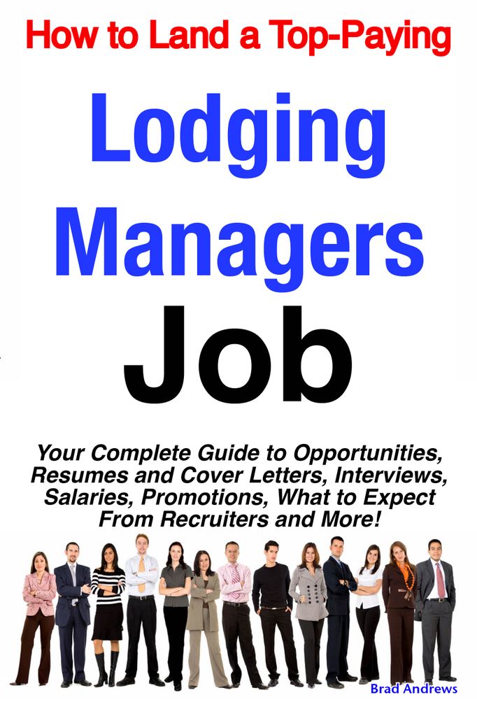 How to Land a Top-Paying Lodging Managers Job: Your Complete Guide to Opportunities, Resumes and Cover Letters, Interviews, Salaries, Promotions, What to Expect From Recruiters and More!