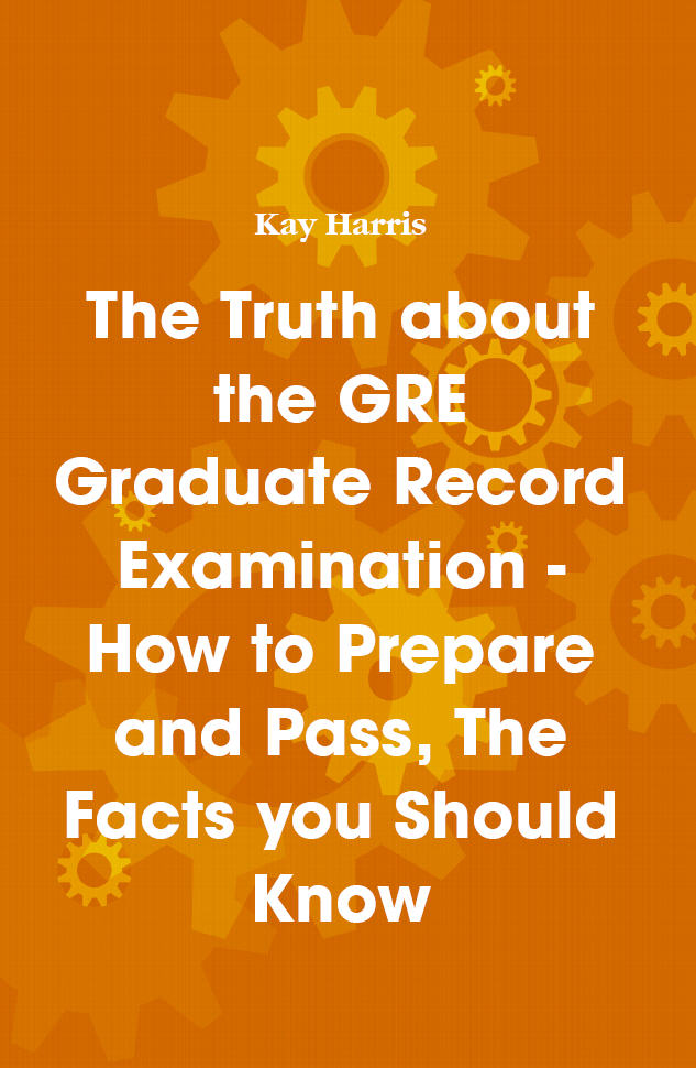 The Truth about the GRE Graduate Record Examination - How to Prepare and Pass, The Facts you Should Know