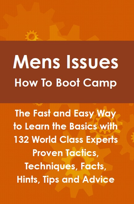 Mens Issues How To Boot Camp: The Fast and Easy Way to Learn the Basics with 132 World Class Experts Proven Tactics, Techniques, Facts, Hints, Tips and Advice