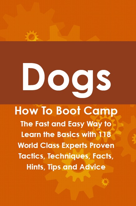 Dogs How To Boot Camp: The Fast and Easy Way to Learn the Basics with 118 World Class Experts Proven Tactics, Techniques, Facts, Hints, Tips and Advice