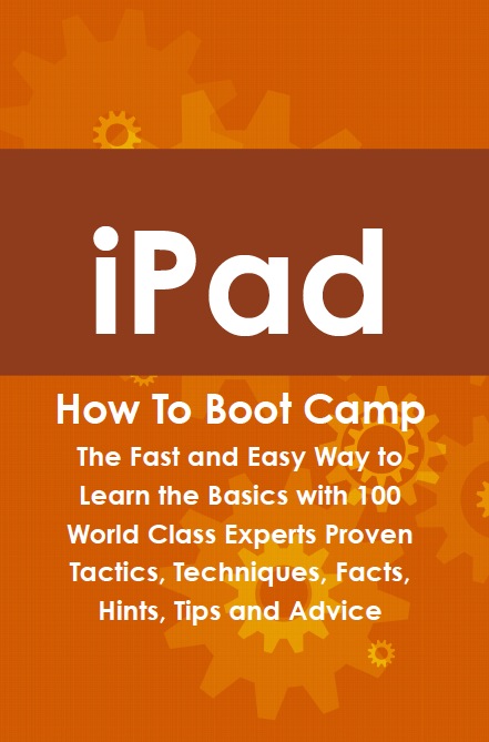 iPad How To Boot Camp: The Fast and Easy Way to Learn the Basics with 100 World Class Experts Proven Tactics, Techniques, Facts, Hints, Tips and Advice