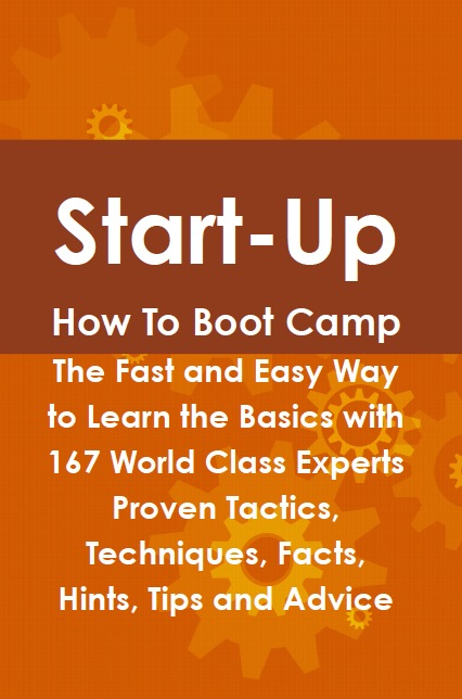 Start-Up How To Boot Camp: The Fast and Easy Way to Learn the Basics with 167 World Class Experts Proven Tactics, Techniques, Facts, Hints, Tips and Advice