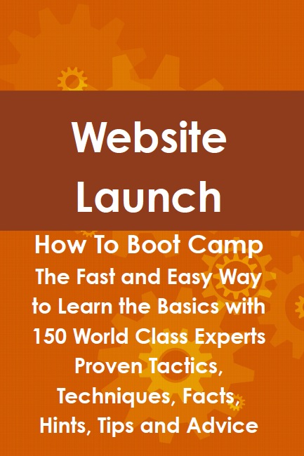 Website Launch How To Boot Camp: The Fast and Easy Way to Learn the Basics with 150 World Class Experts Proven Tactics, Techniques, Facts, Hints, Tips and Advice