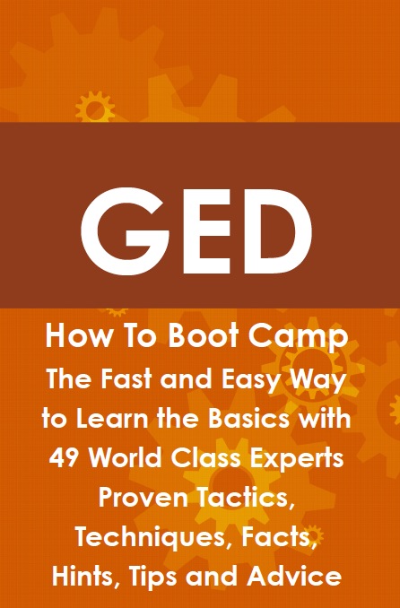 GED How To Boot Camp: The Fast and Easy Way to Learn the Basics with 49 World Class Experts Proven Tactics, Techniques, Facts, Hints, Tips and Advice