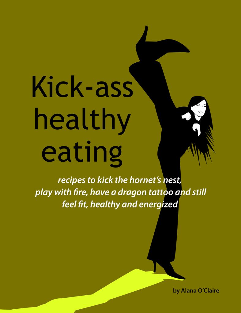 Kick-ass healthy eating: recipes to kick the hornet's nest, play with fire, have a dragon tattoo and still feel fit, healthy and energized