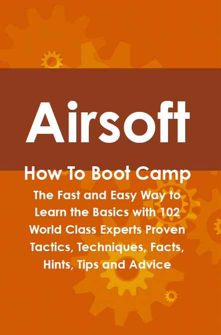 Airsoft How To Boot Camp: The Fast and Easy Way to Learn the Basics with 102 World Class Experts Proven Tactics, Techniques, Facts, Hints, Tips and Advice