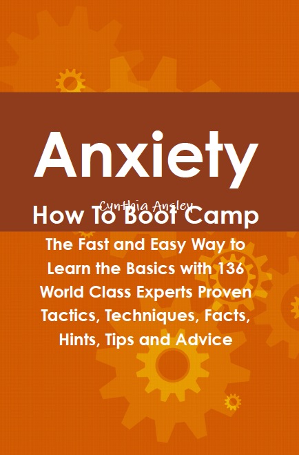 Anxiety How To Boot Camp: The Fast and Easy Way to Learn the Basics with 136 World Class Experts Proven Tactics, Techniques, Facts, Hints, Tips and Advice