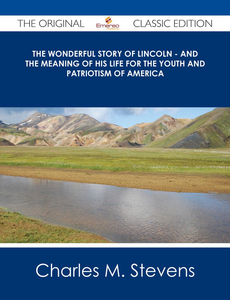 The Wonderful Story of Lincoln - And the Meaning of His Life for the Youth and Patriotism of America - The Original Classic Edition