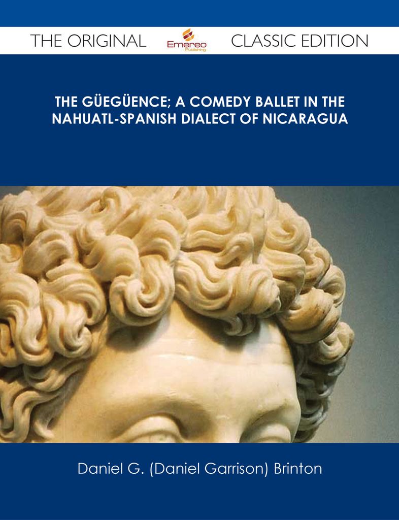 The G眉eg眉ence; A Comedy Ballet in the Nahuatl-Spanish Dialect of Nicaragua - The Original Classic Edition