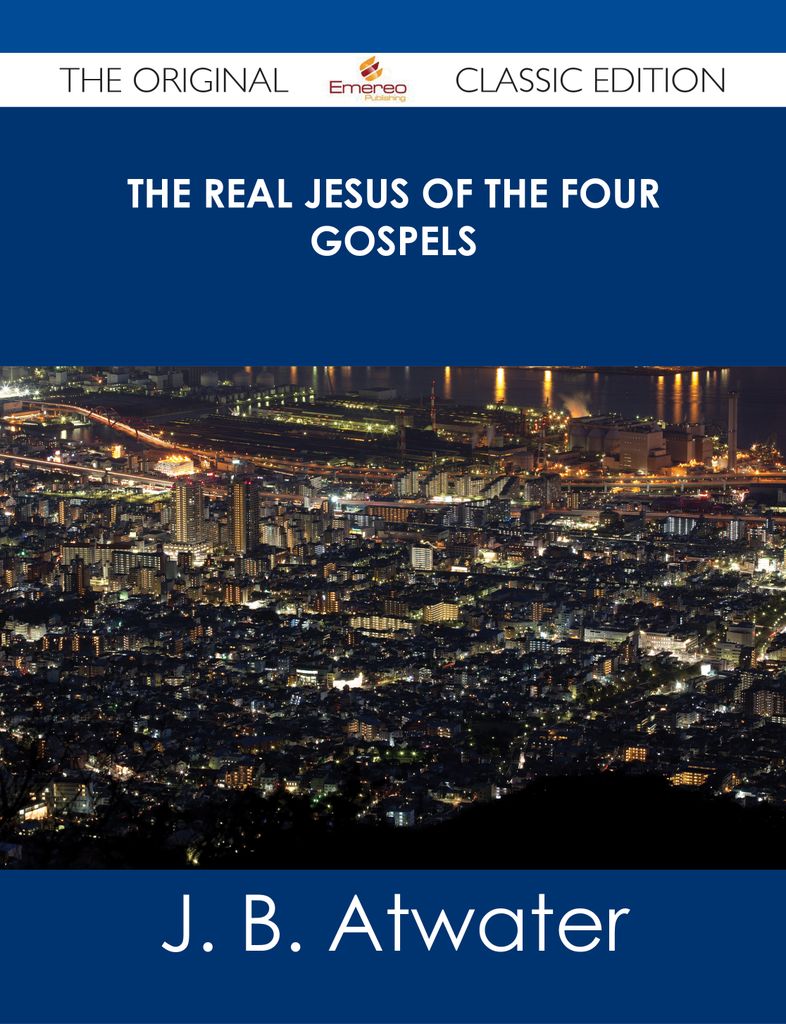 The Real Jesus of the Four Gospels - The Original Classic Edition