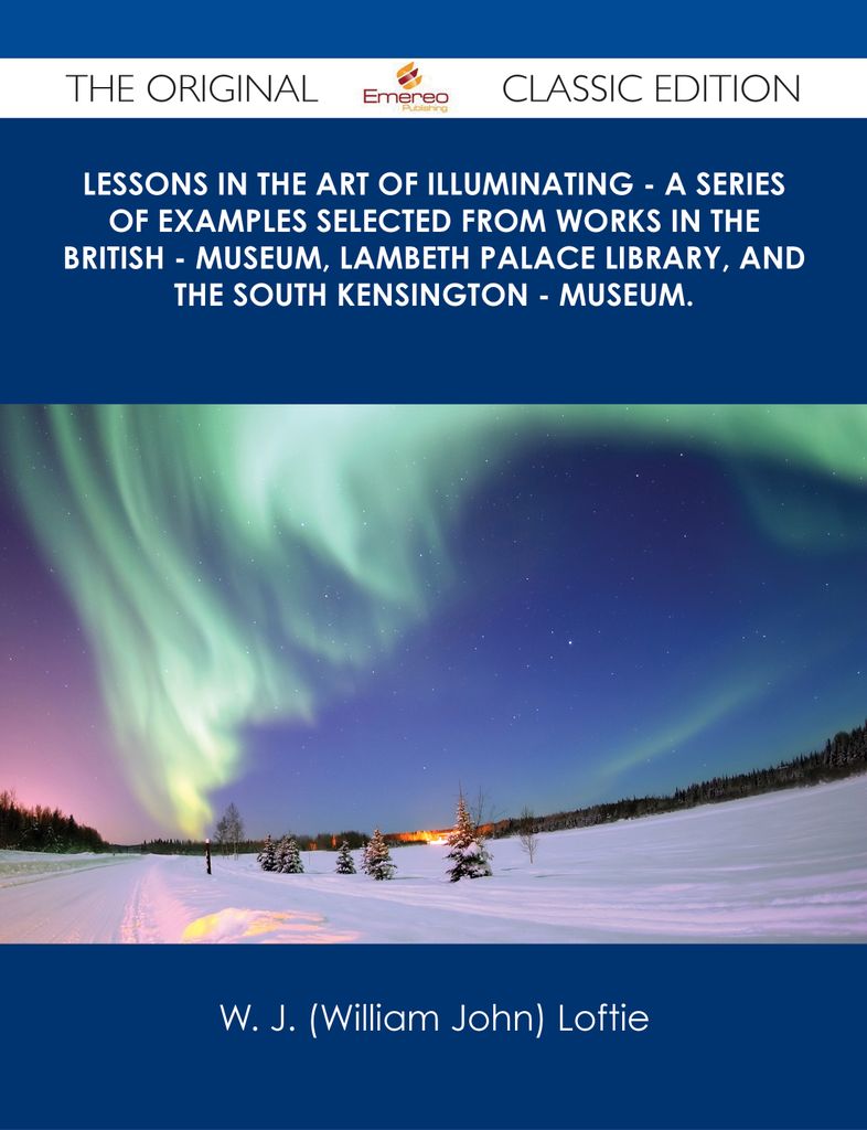 Lessons in the Art of Illuminating - A Series of Examples selected from Works in the British - Museum, Lambeth Palace Library, and the South Kensington - Museum. - The Original Classic Edition