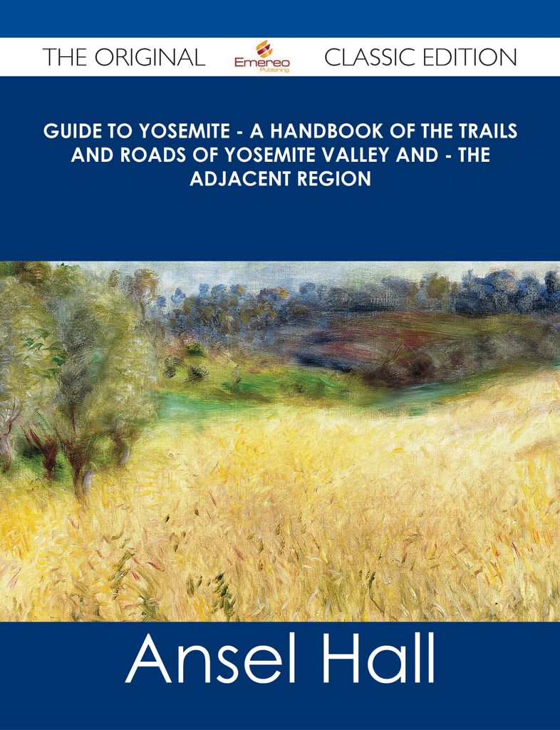 Guide to Yosemite - A handbook of the trails and roads of Yosemite valley and - the adjacent region - The Original Classic Edition