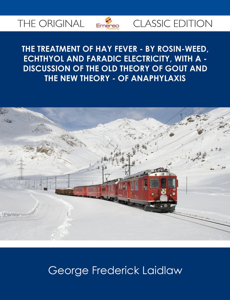 The Treatment of Hay Fever - By rosin-weed, echthyol and faradic electricity, with a - discussion of the old theory of gout and the new theory - of anaphylaxis - The Original Classic Edition