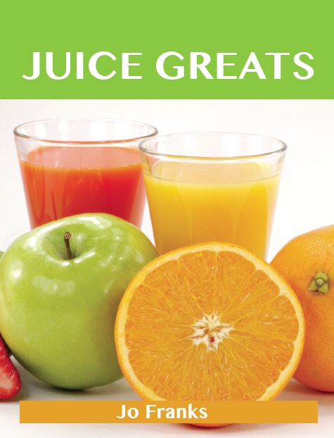 Juice Greats: Delicious Juice  Recipes, The Top Juice Recipes